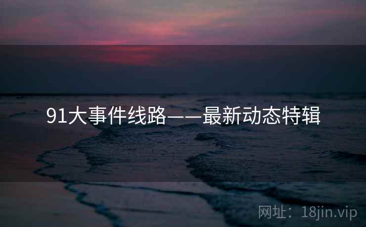 91大事件线路——最新动态特辑