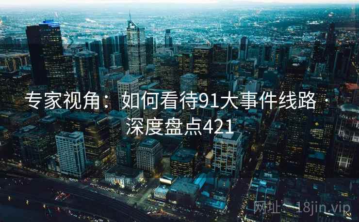 专家视角：如何看待91大事件线路 · 深度盘点421
