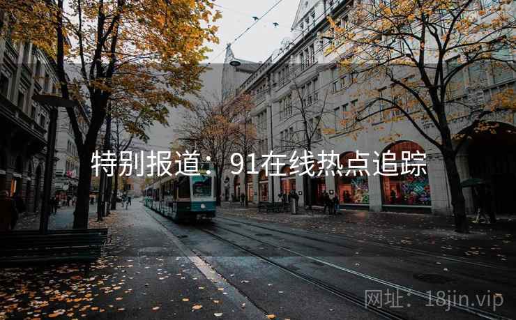 特别报道：91在线热点追踪