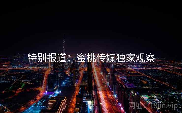 特别报道：蜜桃传媒独家观察